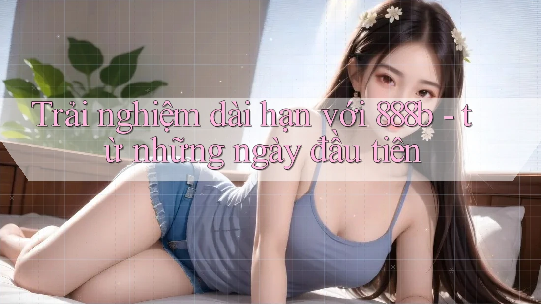 Trải nghiệm dài hạn với 888b - từ những ngày đầu tiên