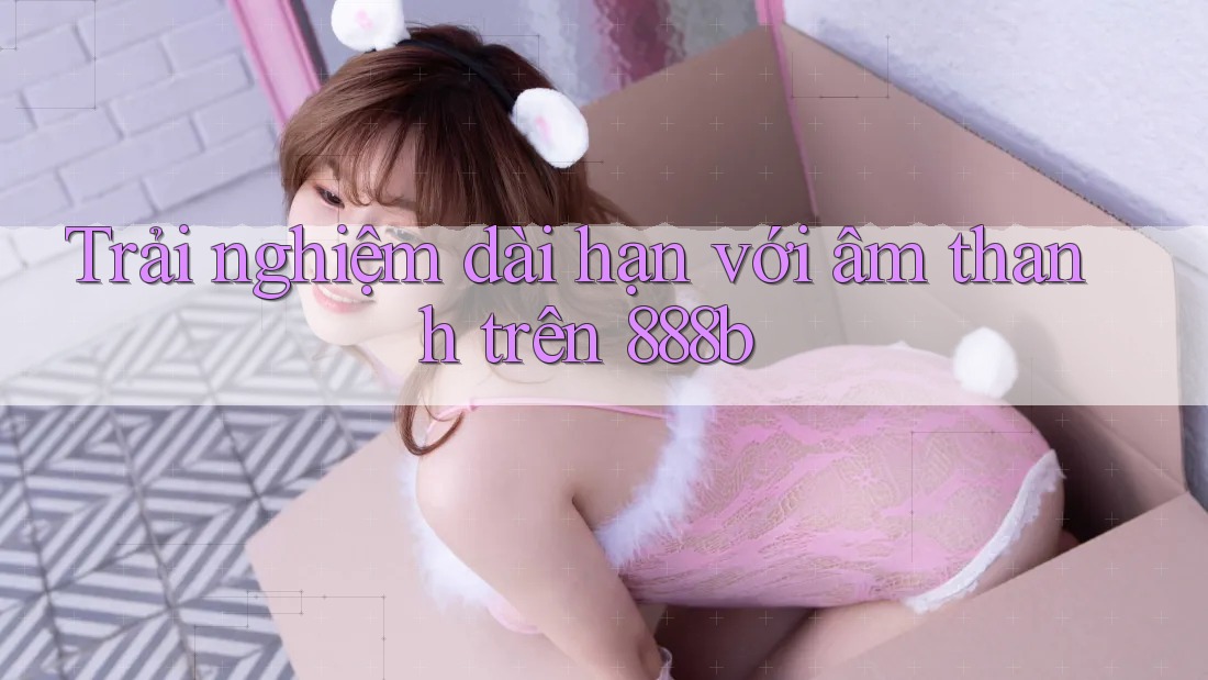 Trải nghiệm dài hạn với âm thanh trên 888b
