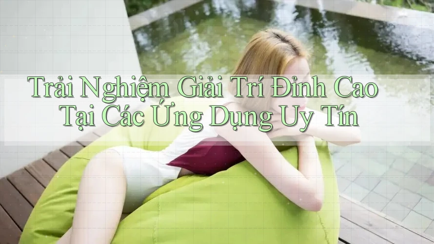 Trải Nghiệm Giải Trí Đỉnh Cao Tại Các Ứng Dụng Uy Tín