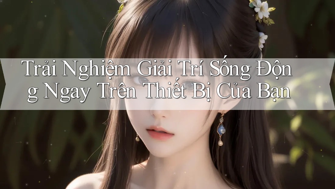 Trải Nghiệm Giải Trí Sống Động Ngay Trên Thiết Bị Của Bạn