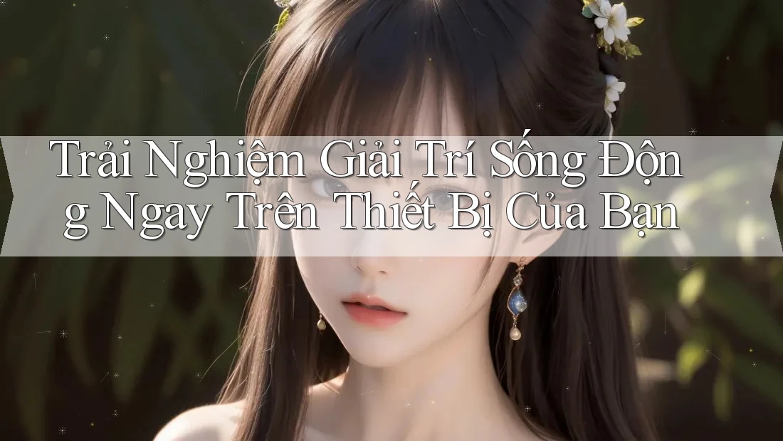 Trải Nghiệm Giải Trí Sống Động Ngay Trên Thiết Bị Của Bạn