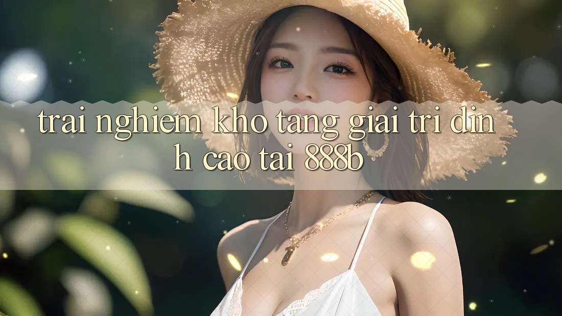 Trải nghiệm kho tàng giải trí đỉnh cao tại 888b