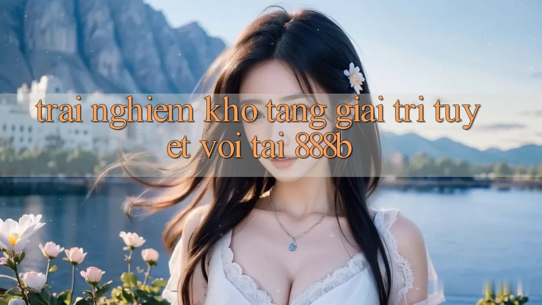 Trải nghiệm kho tàng giải trí tuyệt vời tại 888b