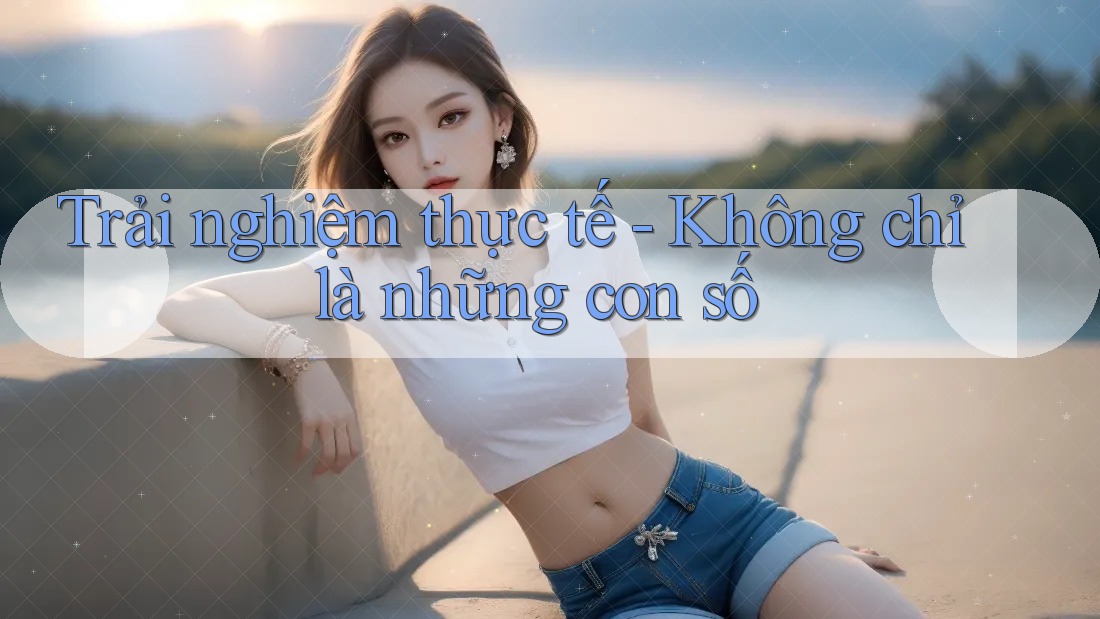 Trải nghiệm thực tế - Không chỉ là những con số