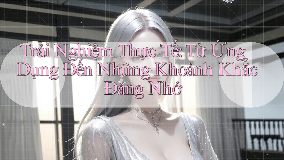 Trải Nghiệm Thực Tế: Từ Ứng Dụng Đến Những Khoảnh Khắc Đáng Nhớ