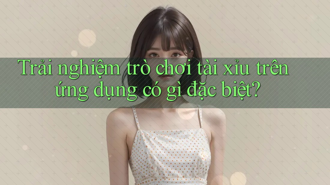 Trải nghiệm trò chơi tài xỉu trên ứng dụng có gì đặc biệt?