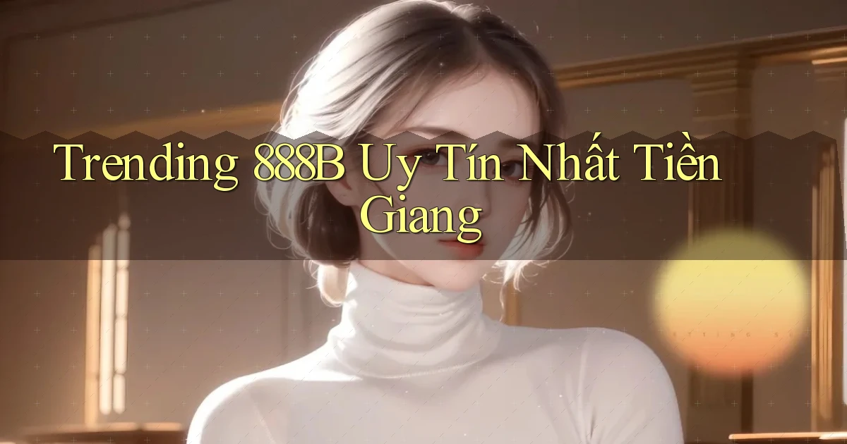 trending 888b uy tín nhất Tiền Giang