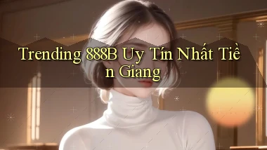 trending 888b uy tín nhất Tiền Giang