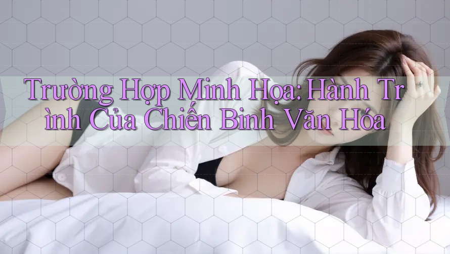 Trường Hợp Minh Họa: Hành Trình Của Chiến Binh Văn Hóa