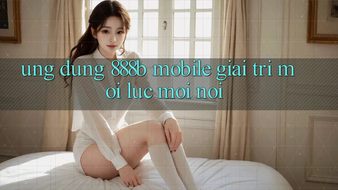 Ứng dụng 888b Mobile - Giải trí mọi lúc, mọi nơi