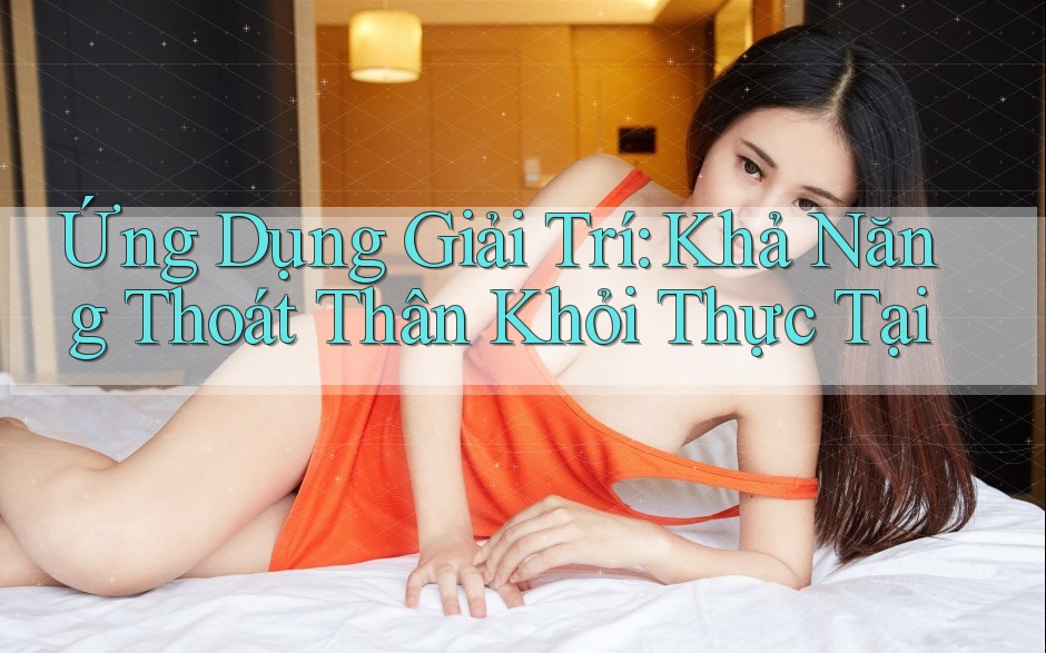 Ứng Dụng Giải Trí: Khả Năng Thoát Thân Khỏi Thực Tại