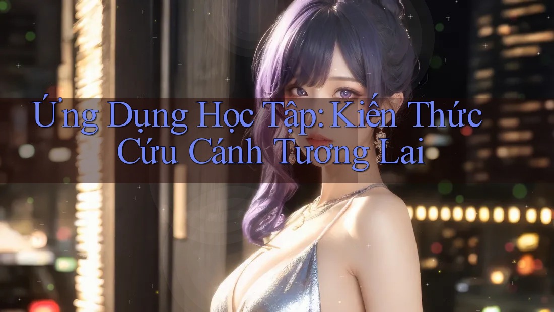 Ứng Dụng Học Tập: Kiến Thức Cứu Cánh Tương Lai