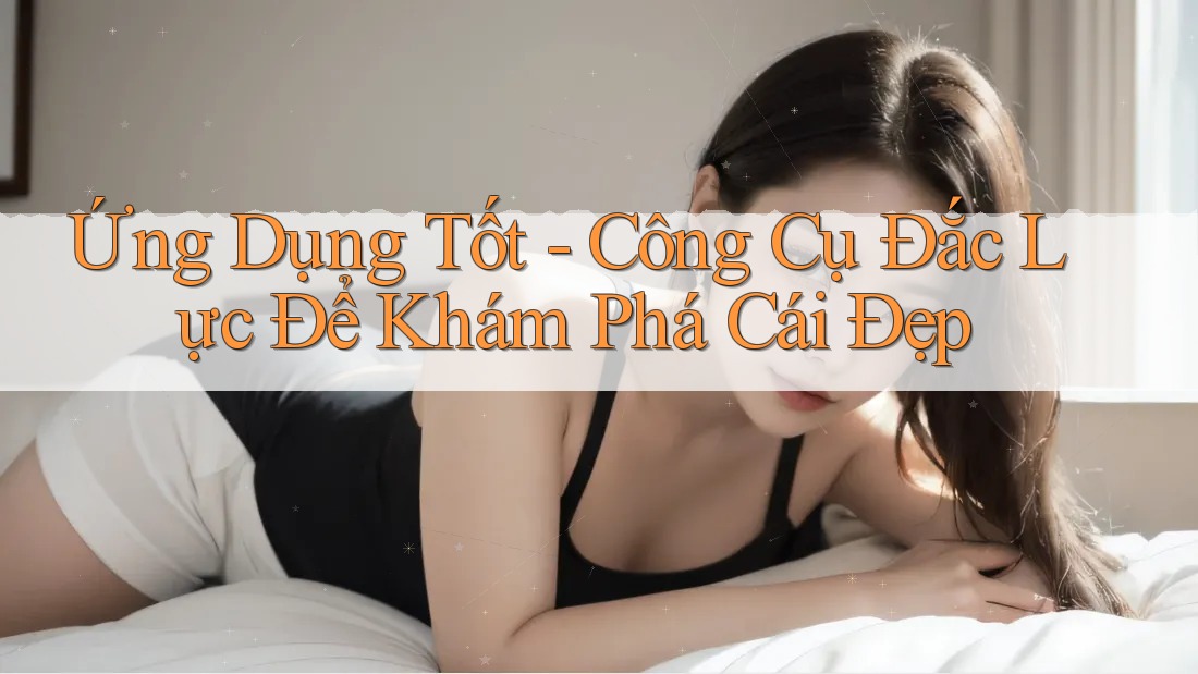 Ứng Dụng Tốt - Công Cụ Đắc Lực Để Khám Phá Cái Đẹp