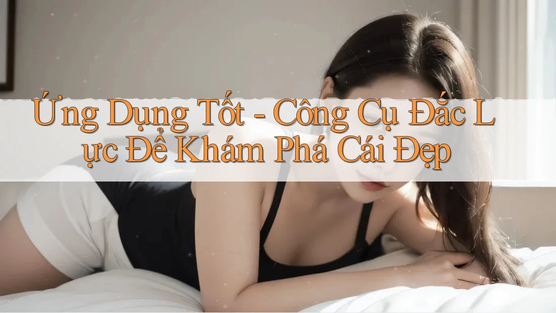 Ứng Dụng Tốt - Công Cụ Đắc Lực Để Khám Phá Cái Đẹp