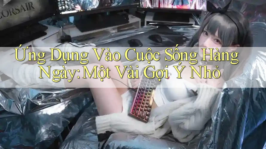 Ứng Dụng Vào Cuộc Sống Hàng Ngày: Một Vài Gợi Ý Nhỏ