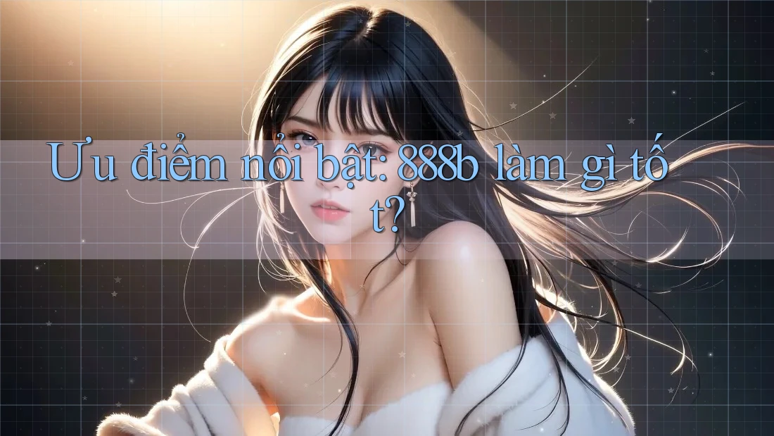 Ưu điểm nổi bật: 888b làm gì tốt?