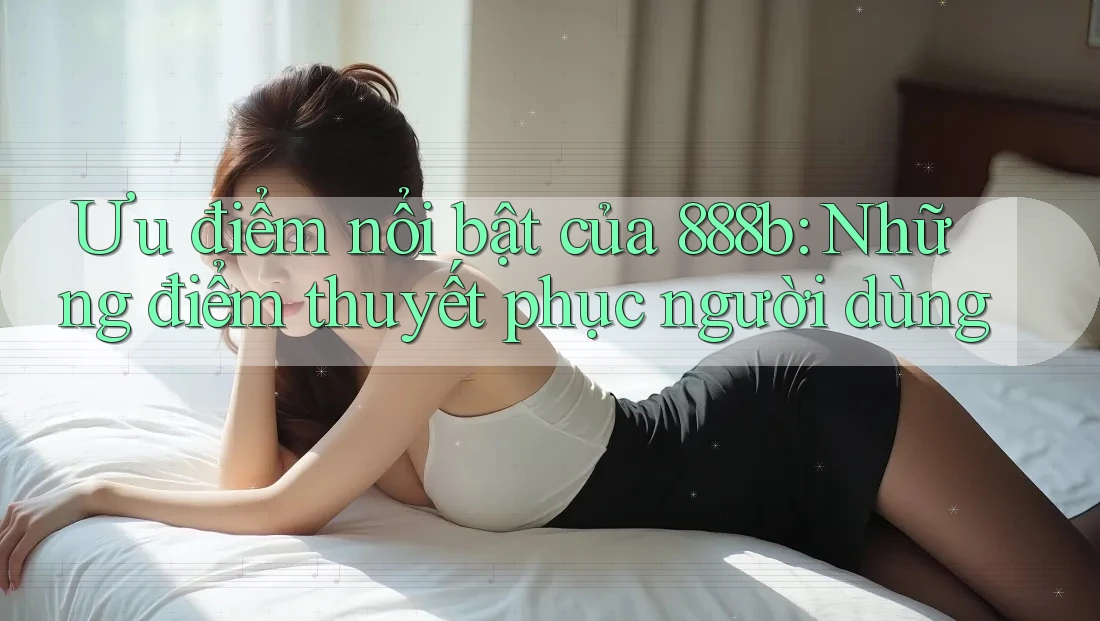 Ưu điểm nổi bật của 888b: Những điểm thuyết phục người dùng
