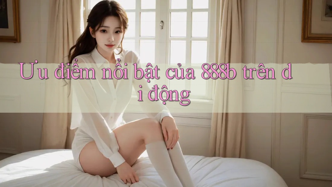 Ưu điểm nổi bật của 888b trên di động