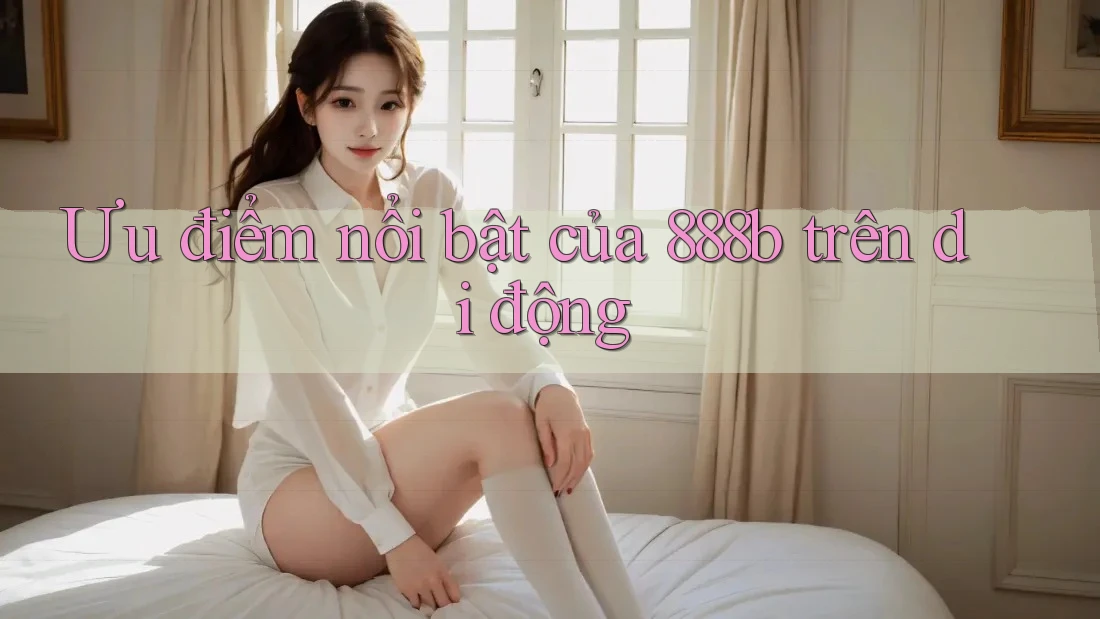 Ưu điểm nổi bật của 888b trên di động
