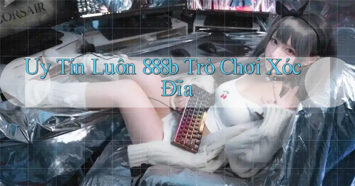 uy tín luôn 888b trò chơi xóc đĩa