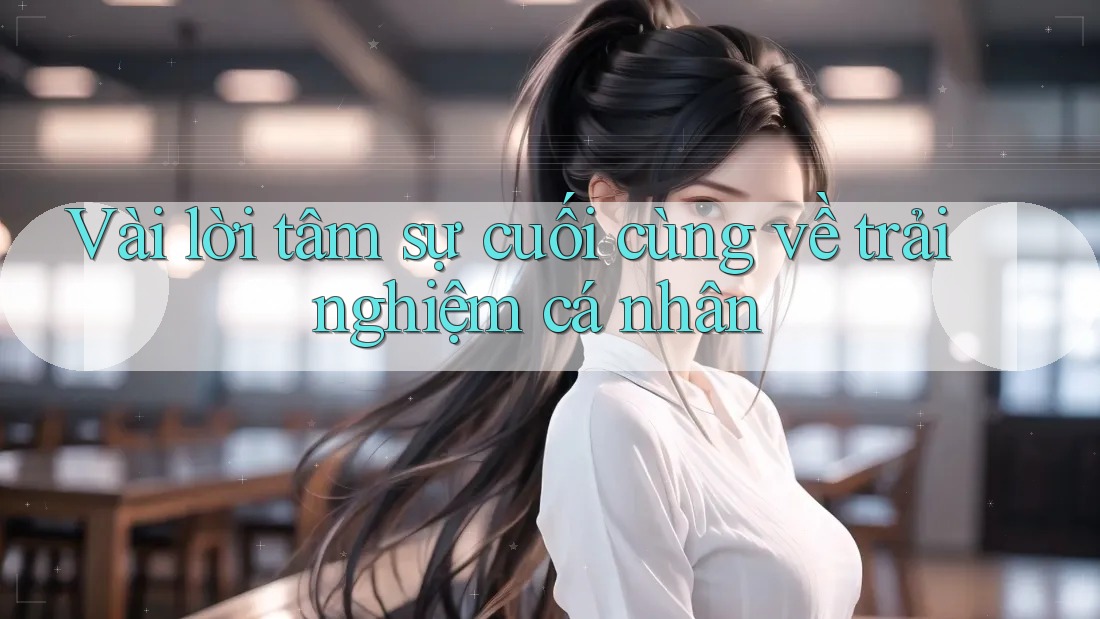 Vài lời tâm sự cuối cùng về trải nghiệm cá nhân
