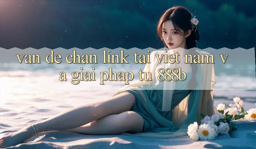 Vấn đề chặn link tại Việt Nam và giải pháp từ 888b