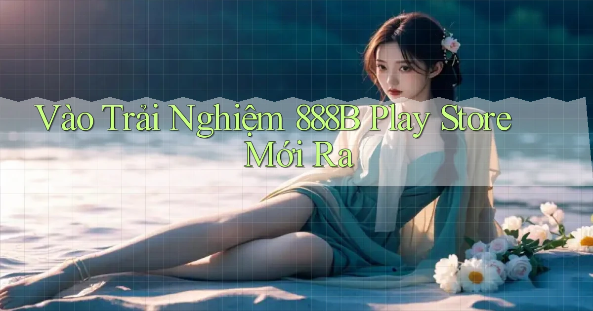 vào trải nghiệm 888b play store mới ra