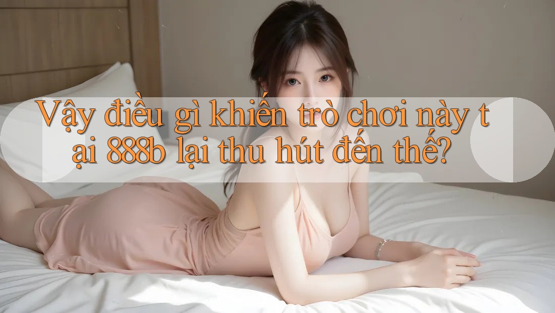 Vậy điều gì khiến trò chơi này tại 888b lại thu hút đến thế?