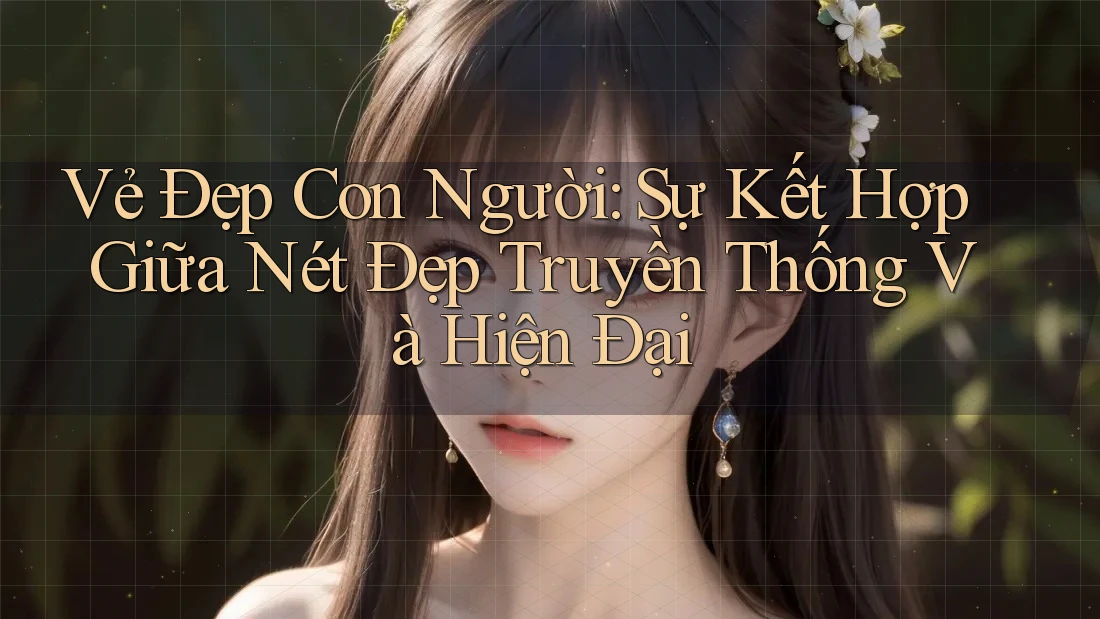 Vẻ Đẹp Con Người: Sự Kết Hợp Giữa Nét Đẹp Truyền Thống Và Hiện Đại