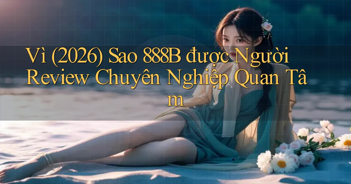 Vì (2026) sao 888b được người review chuyên nghiệp quan tâm