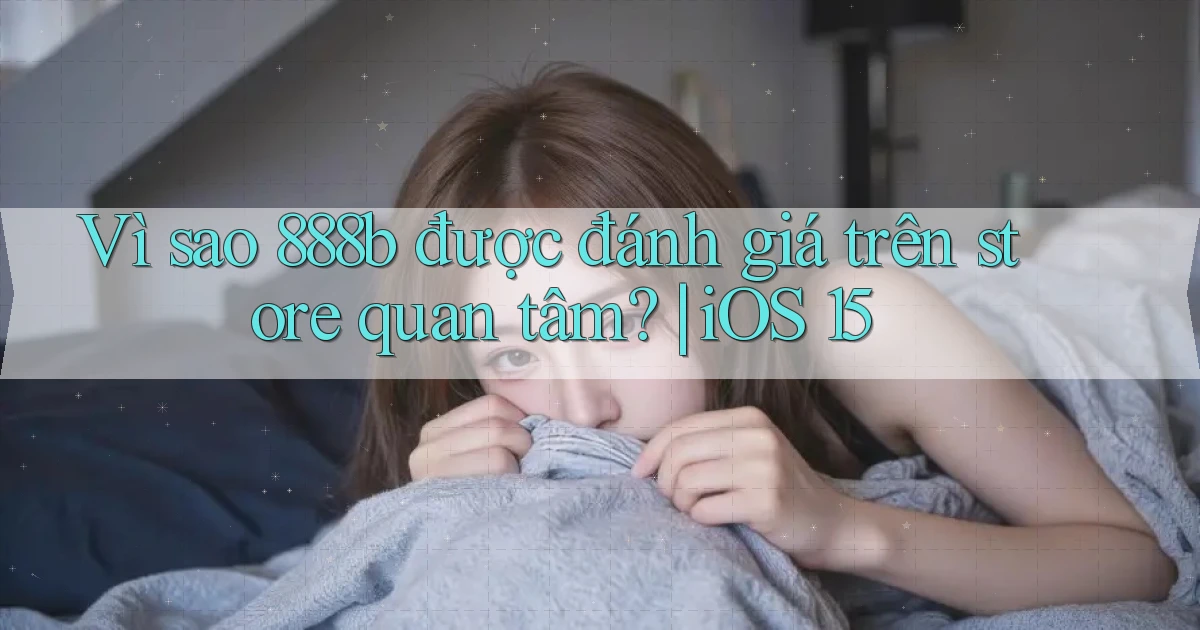 Vì sao 888b được đánh giá trên store quan tâm iOS 15