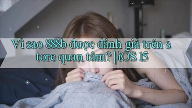 Vì sao 888b được đánh giá trên store quan tâm iOS 15