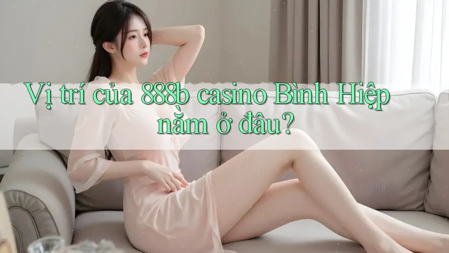 Vị trí của 888b casino Bình Hiệp nằm ở đâu?