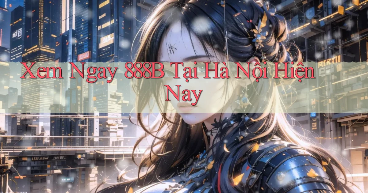 xem ngay 888b tại Hà Nội hiện nay