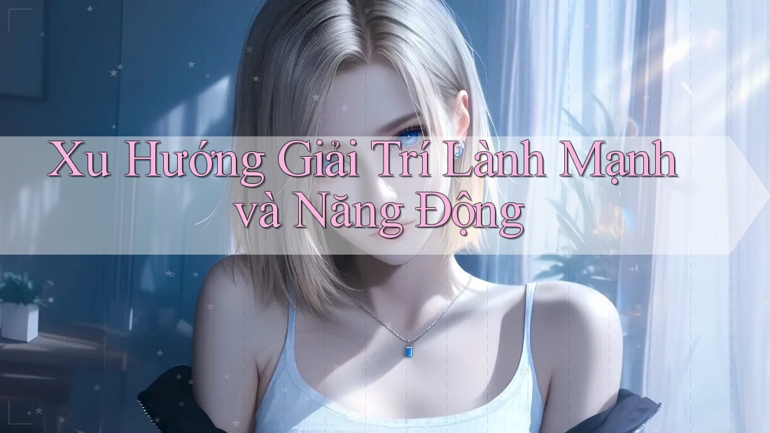 Xu Hướng Giải Trí Lành Mạnh và Năng Động