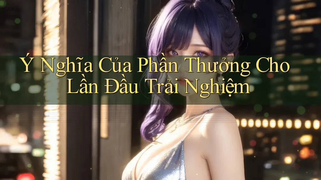 Ý Nghĩa Của Phần Thưởng Cho Lần Đầu Trải Nghiệm