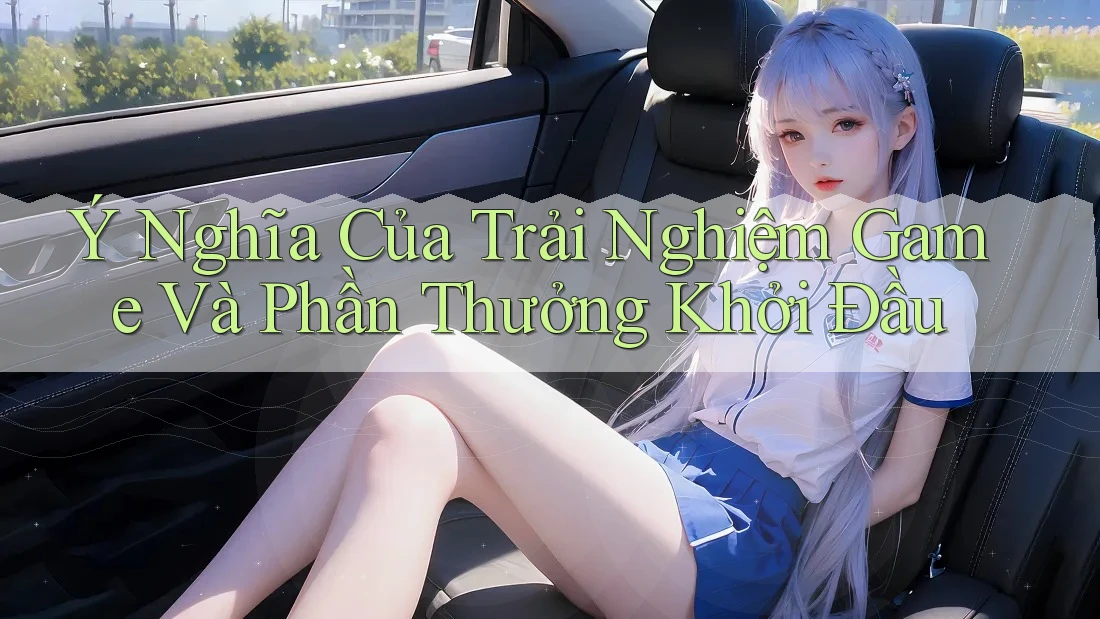 Ý Nghĩa Của Trải Nghiệm Game Và Phần Thưởng Khởi Đầu